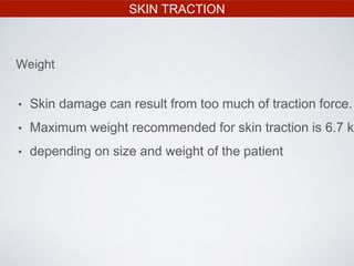 SKIN TRACTION
• Skin damage can result from too much of traction force.
• Maximum weight recommended for skin traction is 6.7 kg
• depending on size and weight of the patient
Weight
 