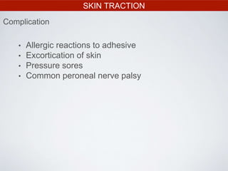 SKIN TRACTION
Complication
• Allergic reactions to adhesive
• Excortication of skin
• Pressure sores
• Common peroneal nerve palsy
 