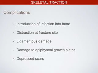 SKELETAL TRACTION
• Introduction of infection into bone
• Distraction at fracture site
• Ligamentous damage
• Damage to epiphyseal growth plates
• Depressed scars
Complications
 