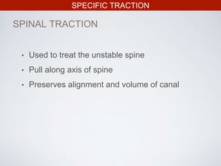 • Used to treat the unstable spine
• Pull along axis of spine
• Preserves alignment and volume of canal
SPECIFIC TRACTION
SPINAL TRACTION
 