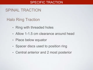 SPECIFIC TRACTION
SPINAL TRACTION
Halo Ring Traction
• Ring with threaded holes
• Allow 1-1.5 cm clearance around head
• Place below equator
• Spacer discs used to position ring
• Central anterior and 2 most posterior
 