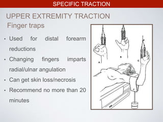 SPECIFIC TRACTION
UPPER EXTREMITY TRACTION
Finger traps
• Used for distal forearm
reductions
• Changing fingers imparts
radial/ulnar angulation
• Can get skin loss/necrosis
• Recommend no more than 20
minutes
 