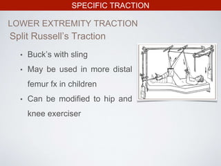 SPECIFIC TRACTION
LOWER EXTREMITY TRACTION
• Buck’s with sling
• May be used in more distal
femur fx in children
• Can be modified to hip and
knee exerciser
Split Russell’s Traction
 