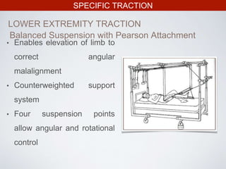 SPECIFIC TRACTION
LOWER EXTREMITY TRACTION
Balanced Suspension with Pearson Attachment
• Enables elevation of limb to
correct angular
malalignment
• Counterweighted support
system
• Four suspension points
allow angular and rotational
control
 