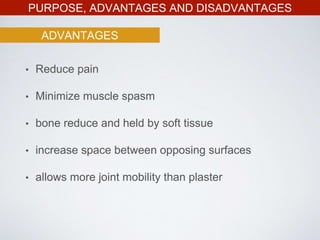 PURPOSE, ADVANTAGES AND DISADVANTAGES
ADVANTAGES
• Reduce pain
• Minimize muscle spasm
• bone reduce and held by soft tissue
• increase space between opposing surfaces
• allows more joint mobility than plaster
 