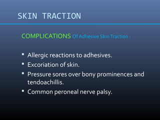 SKIN TRACTION
COMPLICATIONS Of Adhesive SkinTraction :
 Allergic reactions to adhesives.
 Excoriation of skin.
 Pressure sores over bony prominences and
tendoachillis.
 Common peroneal nerve palsy.
 