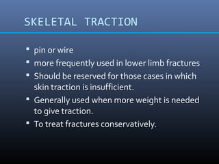 SKELETAL TRACTION
 pin or wire
 more frequently used in lower limb fractures
 Should be reserved for those cases in which
skin traction is insufficient.
 Generally used when more weight is needed
to give traction.
 To treat fractures conservatively.
 