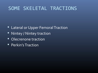 SOME SKELETAL TRACTIONS
 Lateral or Upper FemoralTraction
 Nintey / Nintey traction
 Olecrenone traction
 Perkin’sTraction
 