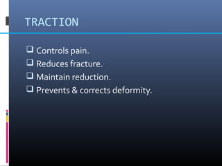 TRACTION
 Controls pain.
 Reduces fracture.
 Maintain reduction.
 Prevents & corrects deformity.
 