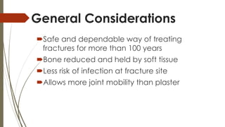General Considerations 
Safe and dependable way of treating 
fractures for more than 100 years 
Bone reduced and held by soft tissue 
Less risk of infection at fracture site 
Allows more joint mobility than plaster 
 