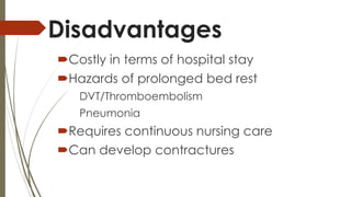 Disadvantages 
Costly in terms of hospital stay 
Hazards of prolonged bed rest 
DVT/Thromboembolism 
Pneumonia 
Requires continuous nursing care 
Can develop contractures 
 