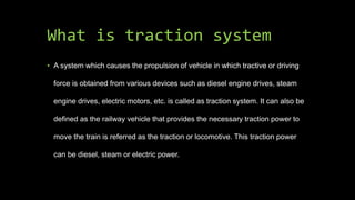 What is traction system
• A system which causes the propulsion of vehicle in which tractive or driving
force is obtained f...