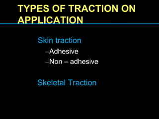 TYPES OF TRACTION ON
APPLICATION
Skin traction
–Adhesive
–Non – adhesive
Skeletal Traction
 