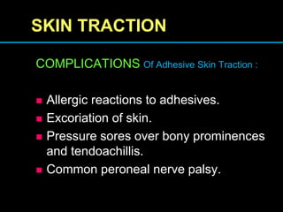 SKIN TRACTION
COMPLICATIONS Of Adhesive Skin Traction :
 Allergic reactions to adhesives.
 Excoriation of skin.
 Pressure sores over bony prominences
and tendoachillis.
 Common peroneal nerve palsy.
 