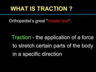 WHAT IS TRACTION ?
Orthopedist’s great "master tool“.
Traction - the application of a force
to stretch certain parts of the body
in a specific direction
 