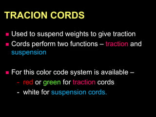 TRACION CORDS
 Used to suspend weights to give traction
 Cords perform two functions – traction and
suspension
 For this color code system is available –
- red or green for traction cords
- white for suspension cords.
 