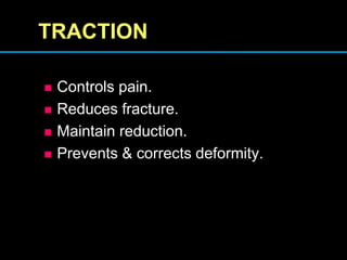 TRACTION
 Controls pain.
 Reduces fracture.
 Maintain reduction.
 Prevents & corrects deformity.
 