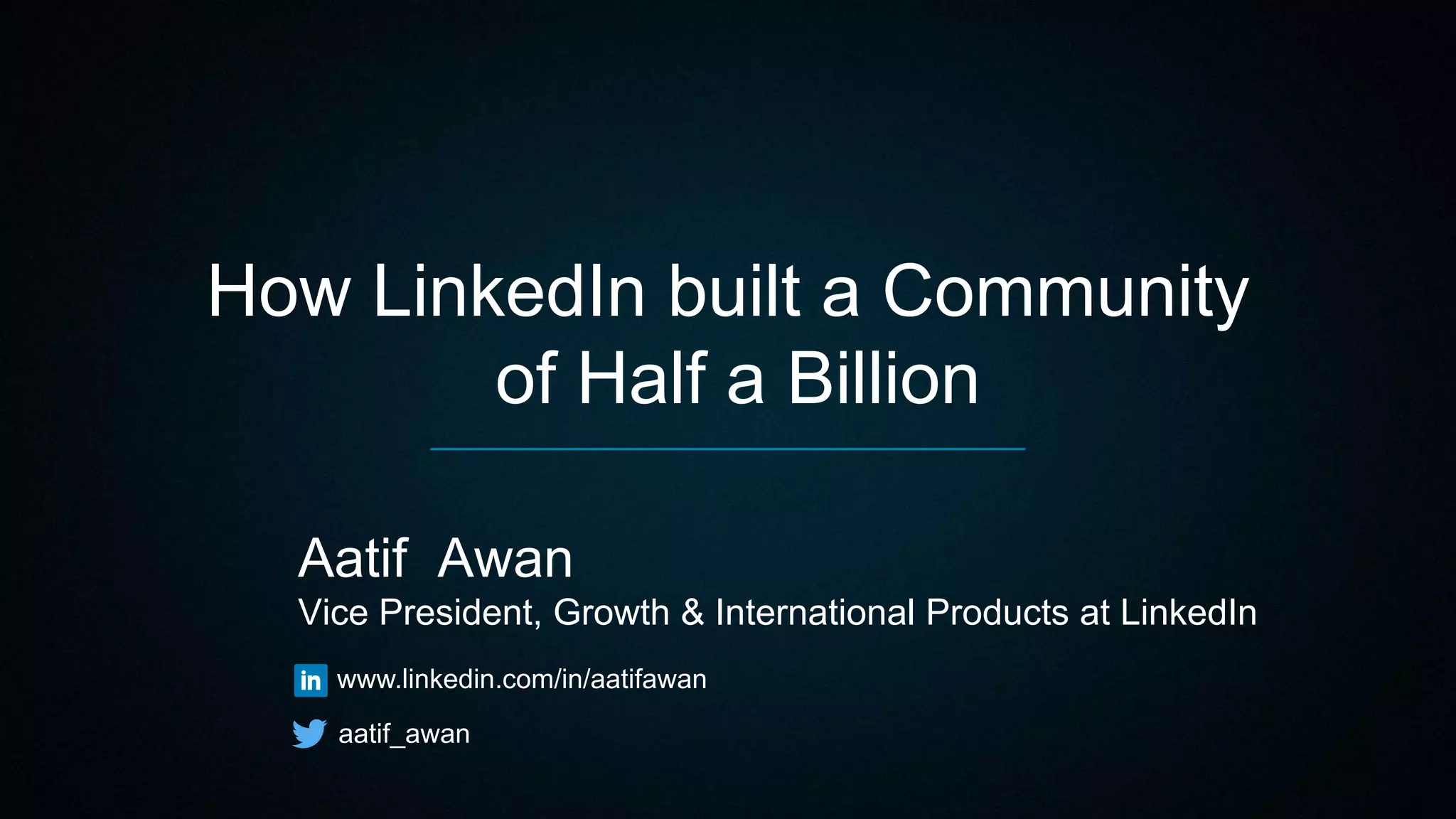 How LinkedIn built a Community
of Half a Billion
Aatif Awan
Vice President, Growth & International Products at LinkedIn
www.linkedin.com/in/aatifawan
aatif_awan
 