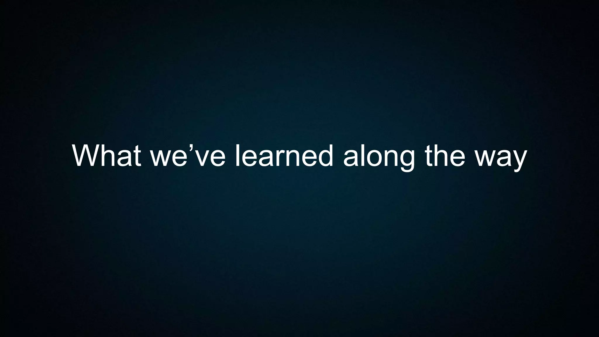 What we’ve learned along the way
 