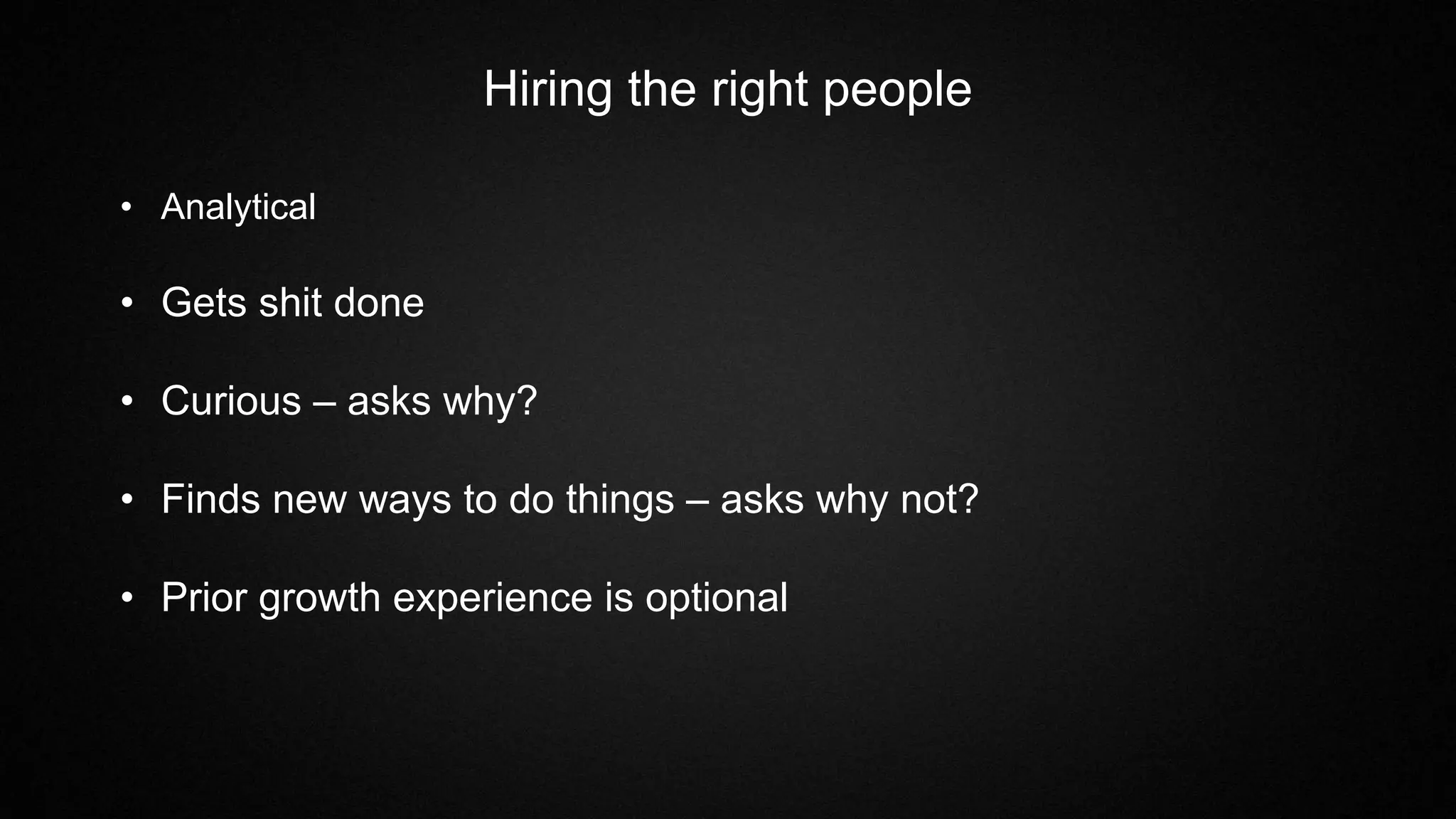 Hiring the right people
• Analytical
• Gets shit done
• Curious – asks why?
• Finds new ways to do things – asks why not?
• Prior growth experience is optional
 