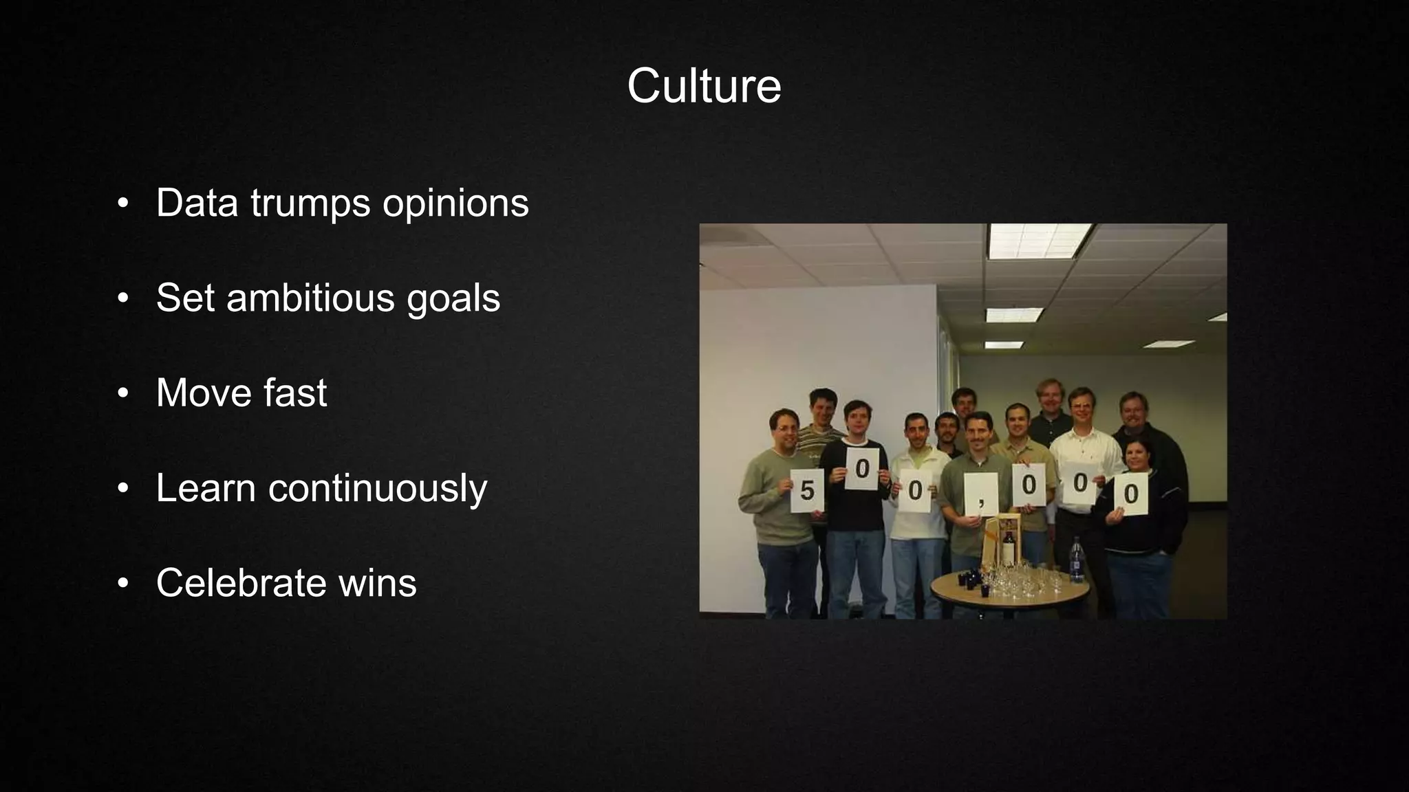 Culture
• Data trumps opinions
• Set ambitious goals
• Move fast
• Learn continuously
• Celebrate wins
 
