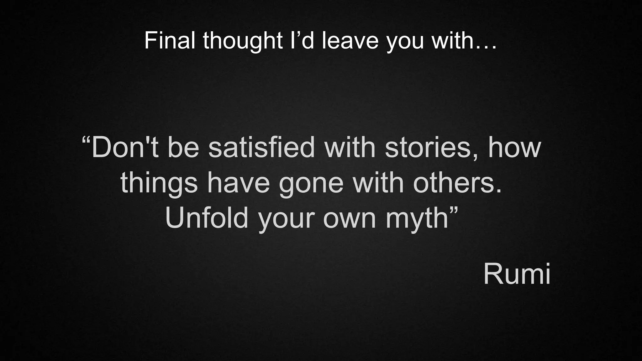 “Don't be satisfied with stories, how
things have gone with others.
Unfold your own myth”
Final thought I’d leave you with…
Rumi
 