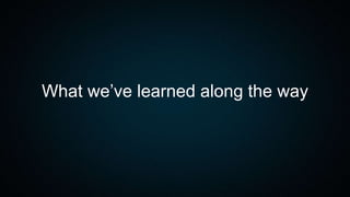 What we’ve learned along the way
 