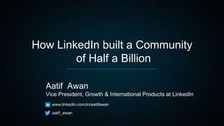 How LinkedIn built a Community
of Half a Billion
Aatif Awan
Vice President, Growth & International Products at LinkedIn
www.linkedin.com/in/aatifawan
aatif_awan
 