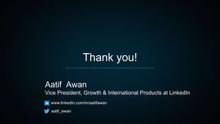 Thank you!
Aatif Awan
Vice President, Growth & International Products at LinkedIn
www.linkedin.com/in/aatifawan
aatif_awan
 