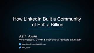 How LinkedIn Built a Community
of Half a Billion
Aatif Awan
Vice President, Growth & International Products at LinkedIn
 www.linkedin.com/in/aatifawan
 aatif_awan
 