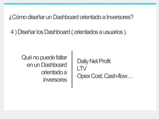 ¿CómodiseñarunDashboardorientadoaInversores?
4)DiseñarlosDashboard(orientadosausuarios).
DailyNetProfit
LTV
OpexCost,Cash-flow…
Quénopuedefaltar
enunDashboard
orientadoa
inversores
 