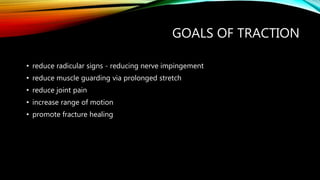 GOALS OF TRACTION
• reduce radicular signs - reducing nerve impingement
• reduce muscle guarding via prolonged stretch
• reduce joint pain
• increase range of motion
• promote fracture healing
 