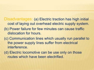 Disadvantages: (a) Electric traction has high initial
  cost of laying out overhead electric supply system.
(b) Power fail...