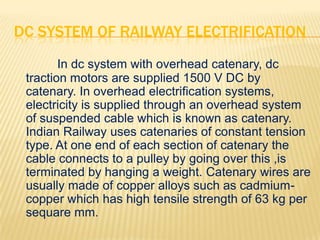DC SYSTEM OF RAILWAY ELECTRIFICATION
        In dc system with overhead catenary, dc
 traction motors are supplied 1500 V ...