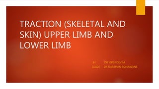 TRACTION (SKELETAL AND
SKIN) UPPER LIMB AND
LOWER LIMB
BY DR VIPIN DEV M
GUIDE DR DARSHAN SONAWANE
 