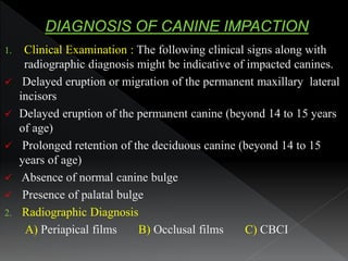 1. Clinical Examination : The following clinical signs along with
radiographic diagnosis might be indicative of impacted c...