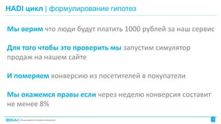 HADI цикл | формулирование гипотез
3
Мы верим что люди будут платить 1000 рублей за наш сервис
Для того чтобы это проверит...