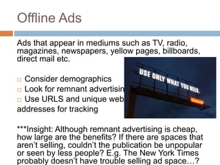 Offline Ads
Ads that appear in mediums such as TV, radio,
magazines, newspapers, yellow pages, billboards,
direct mail etc...