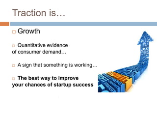 Traction is…
 Growth
 Quantitative evidence
of consumer demand…
 A sign that something is working…
 The best way to im...