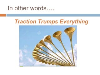 In other words….
Traction Trumps Everything
 