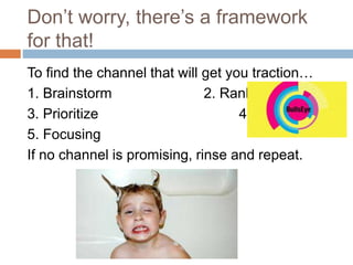 Don’t worry, there’s a framework
for that!
To find the channel that will get you traction…
1. Brainstorm 2. Rank
3. Priori...