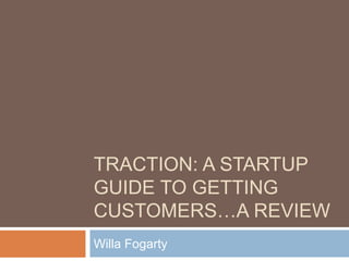TRACTION: A STARTUP
GUIDE TO GETTING
CUSTOMERS…A REVIEW
Willa Fogarty
 