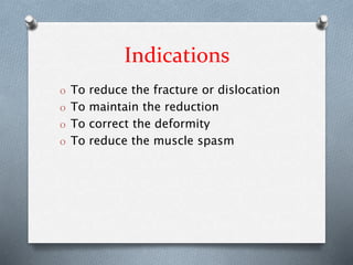 Indications
O To reduce the fracture or dislocation
O To maintain the reduction
O To correct the deformity
O To reduce the muscle spasm
 