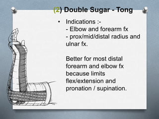 (2) Double Sugar - Tong
• Indications :-
- Elbow and forearm fx
- prox/mid/distal radius and
ulnar fx.
Better for most distal
forearm and elbow fx
because limits
flex/extension and
pronation / supination.
 
