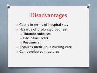 Disadvantages
O Costly in terms of hospital stay
O Hazards of prolonged bed rest
O Thromboembolism
O Decubitius ulcers
O Pneumonia
O Requires meticulous nursing care
O Can develop contractures
 