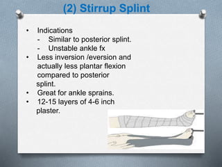 (2) Stirrup Splint
• Indications
- Similar to posterior splint.
- Unstable ankle fx
• Less inversion /eversion and
actually less plantar flexion
compared to posterior
splint.
• Great for ankle sprains.
• 12-15 layers of 4-6 inch
plaster.
 