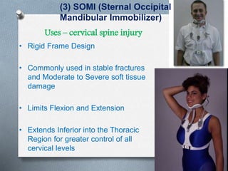 • Rigid Frame Design
• Commonly used in stable fractures
and Moderate to Severe soft tissue
damage
• Limits Flexion and Extension
• Extends Inferior into the Thoracic
Region for greater control of all
cervical levels
(3) SOMI (Sternal Occipital
Mandibular Immobilizer)
Uses – cervical spine injury
 