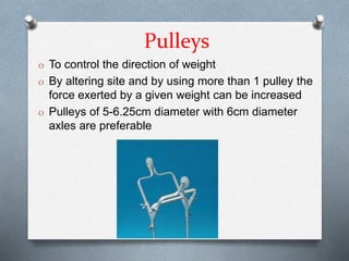 Pulleys
O To control the direction of weight
O By altering site and by using more than 1 pulley the
force exerted by a given weight can be increased
O Pulleys of 5-6.25cm diameter with 6cm diameter
axles are preferable
 