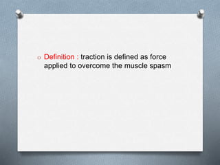 O Definition : traction is defined as force
applied to overcome the muscle spasm
 