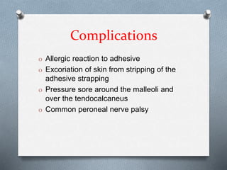 Complications
O Allergic reaction to adhesive
O Excoriation of skin from stripping of the
adhesive strapping
O Pressure sore around the malleoli and
over the tendocalcaneus
O Common peroneal nerve palsy
 